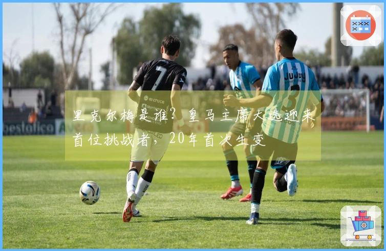 里克尔梅是谁？皇马主席大选迎来首位挑战者，20年首次生变