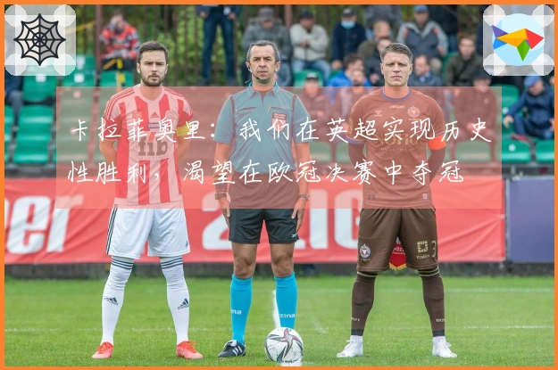卡拉菲奥里：我们在英超实现历史性胜利，渴望在欧冠决赛中夺冠