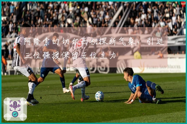 阿隆索的切尔西初探新气象，引进三位强援保留五位主力