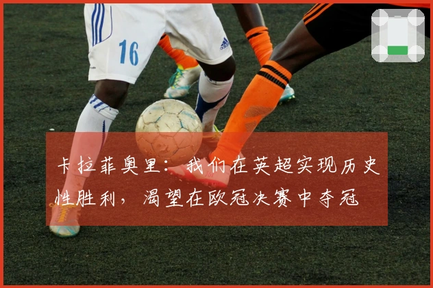 卡拉菲奥里：我们在英超实现历史性胜利，渴望在欧冠决赛中夺冠