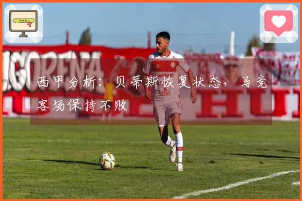 西甲分析：贝蒂斯恢复状态，马竞客场保持不败
