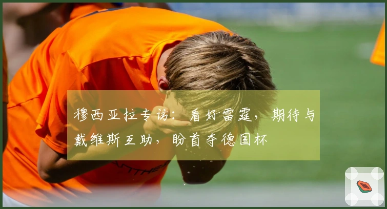 穆西亚拉专访：看好雷霆，期待与戴维斯互助，盼首夺德国杯